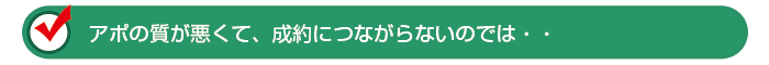 アポの質が悪くて、成約につながらないのでは・・・