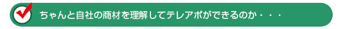 ちゃんと自社の商材を理解してテレアポができるのか・・・